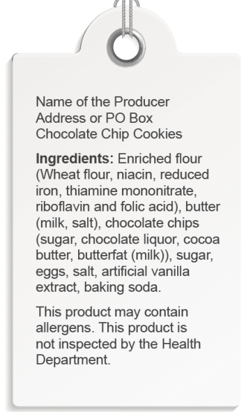 Name of the Producer Address or PO Box Chocolate Chip Cookies Ingredients: Enriched flour (Wheat flour, niacin, reduced iron, thiamine mononitrate, riboflavin and folic acid), butter (milk, salt), chocolate chips (sugar, chocolate liquor, cocoa butter, butterfat (milk)), sugar, eggs, salt, artificial vanilla extract, baking soda. This product may contain allergens. This product is not inspected by the Health Department.