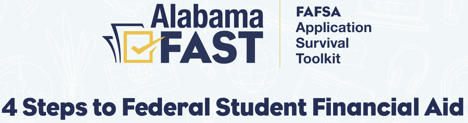 Alabama FAST: FAFSA Application Survival Toolkit 4 Steps to Federal Student Financial Aid